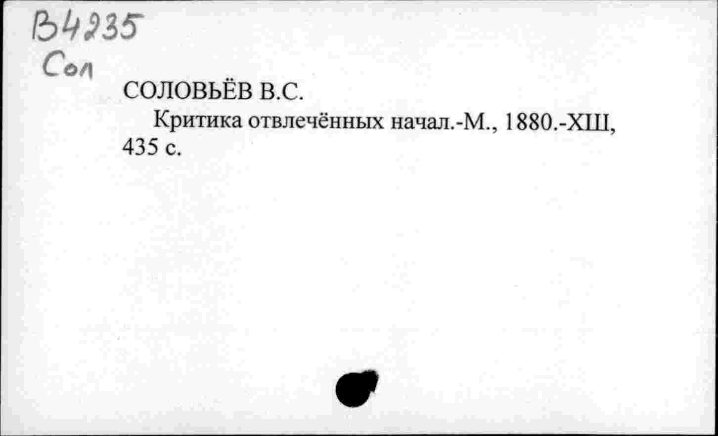 ﻿мт
Со/|
СОЛОВЬЁВ в.с.
Критика отвлечённых начал.-М., 1880.-ХШ, 435 с.